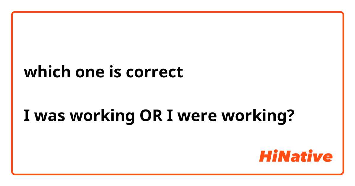 which one is correct

I was working OR I were working?

