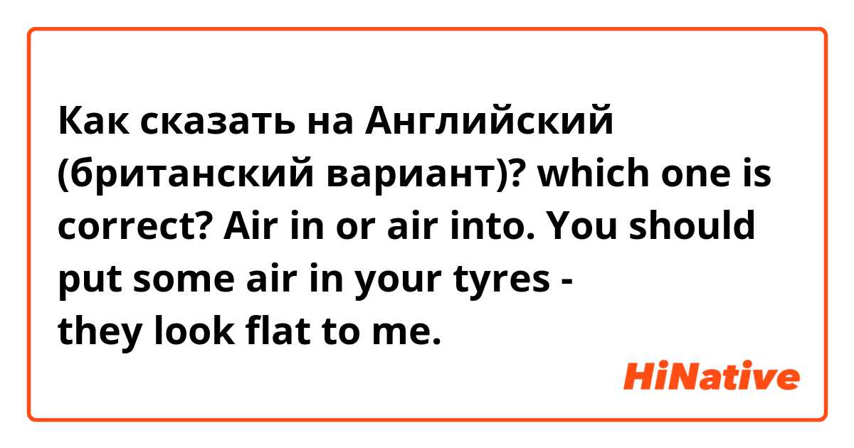 Как сказать на Английский (британский вариант)? which one is correct? Air in or air into.
You should put some air in your tyres - they look flat to me.