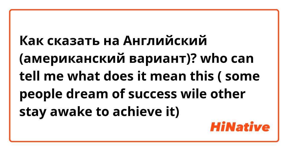 Как сказать на Английский (американский вариант)? who can tell me what does it mean this ( some people dream of success wile other stay awake to achieve it)