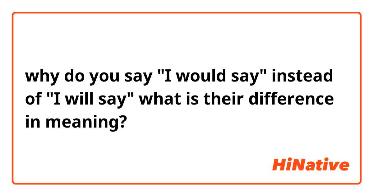 why do you say "I would say" instead of "I will say" what is their difference in meaning?