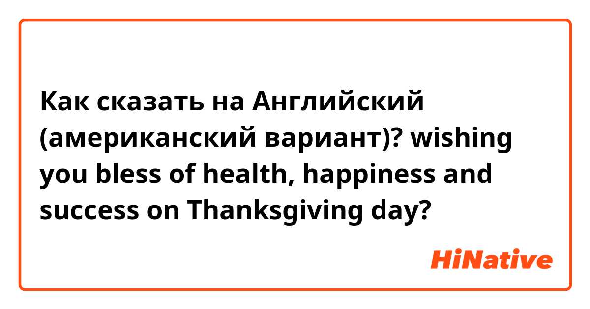 Как сказать на Английский (американский вариант)? wishing you bless of health, happiness and success on Thanksgiving day? 