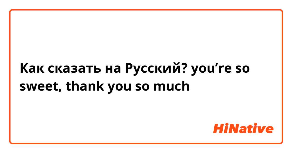 Как сказать на Русский? you’re so sweet, thank you so much 