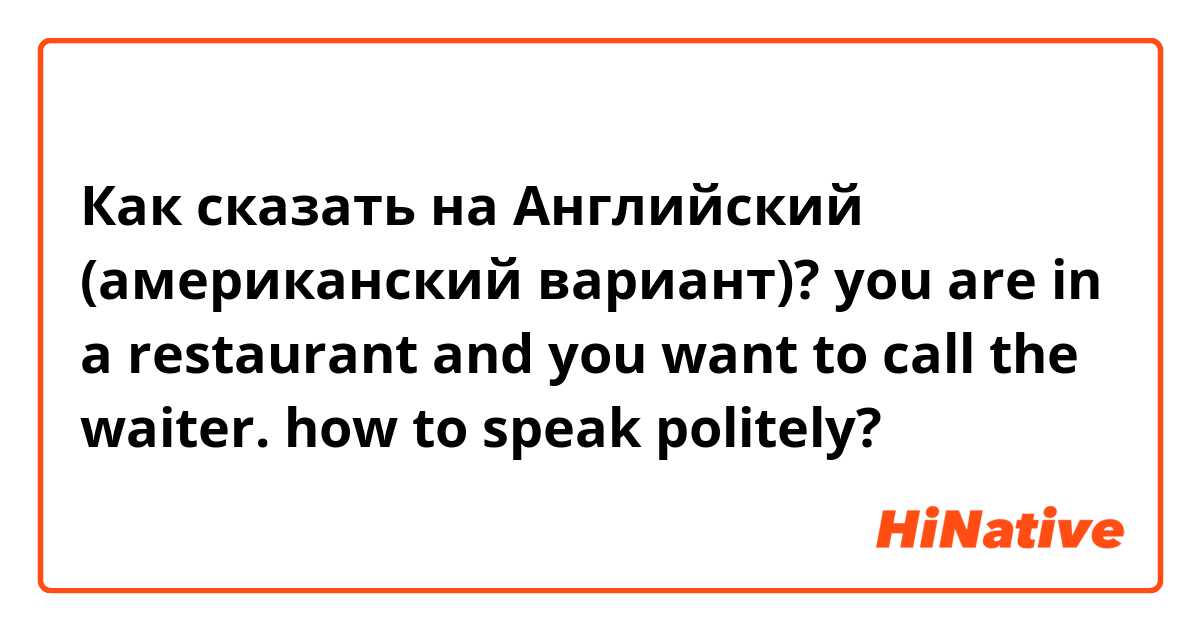 Как сказать на Английский (американский вариант)? you are in a restaurant and you want to call the waiter. how to speak politely? 