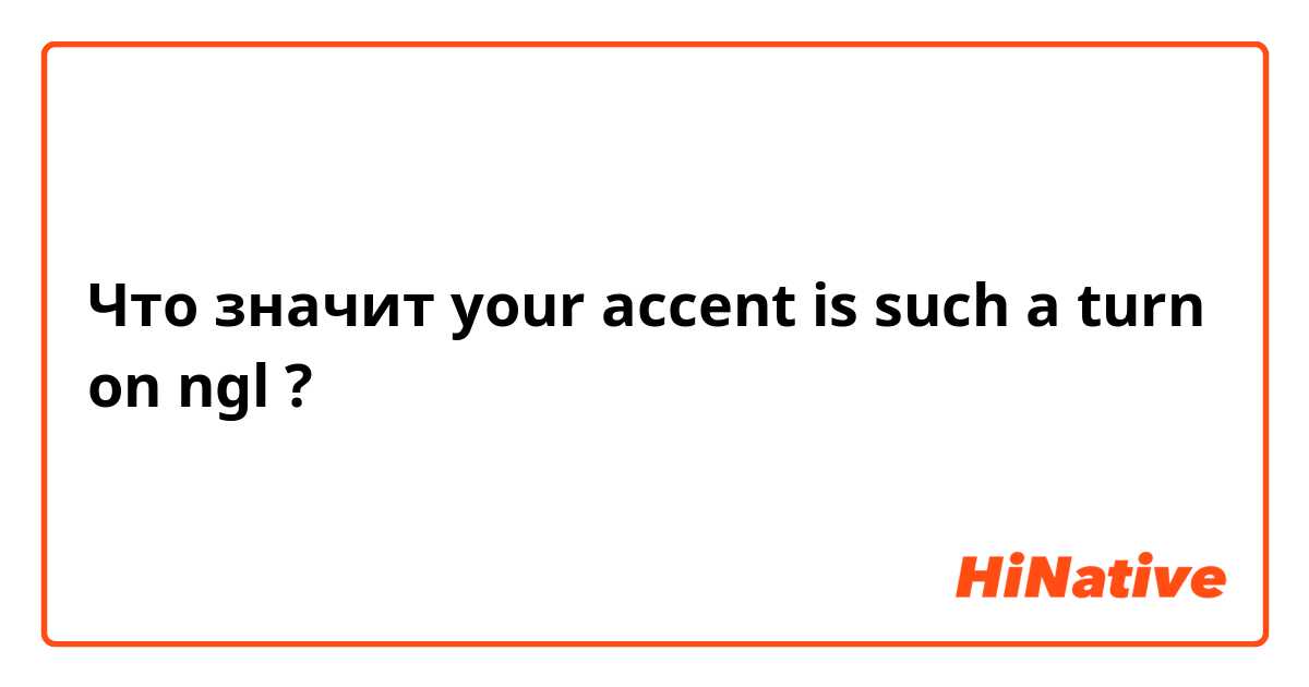 Что значит your accent is such a turn on ngl?