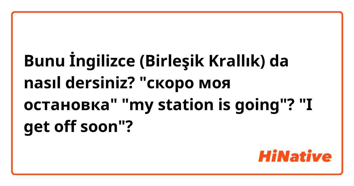 Bunu İngilizce (Birleşik Krallık) da nasıl dersiniz? 
"скоро моя остановка"
"my station is going"?
"I get off soon"?
