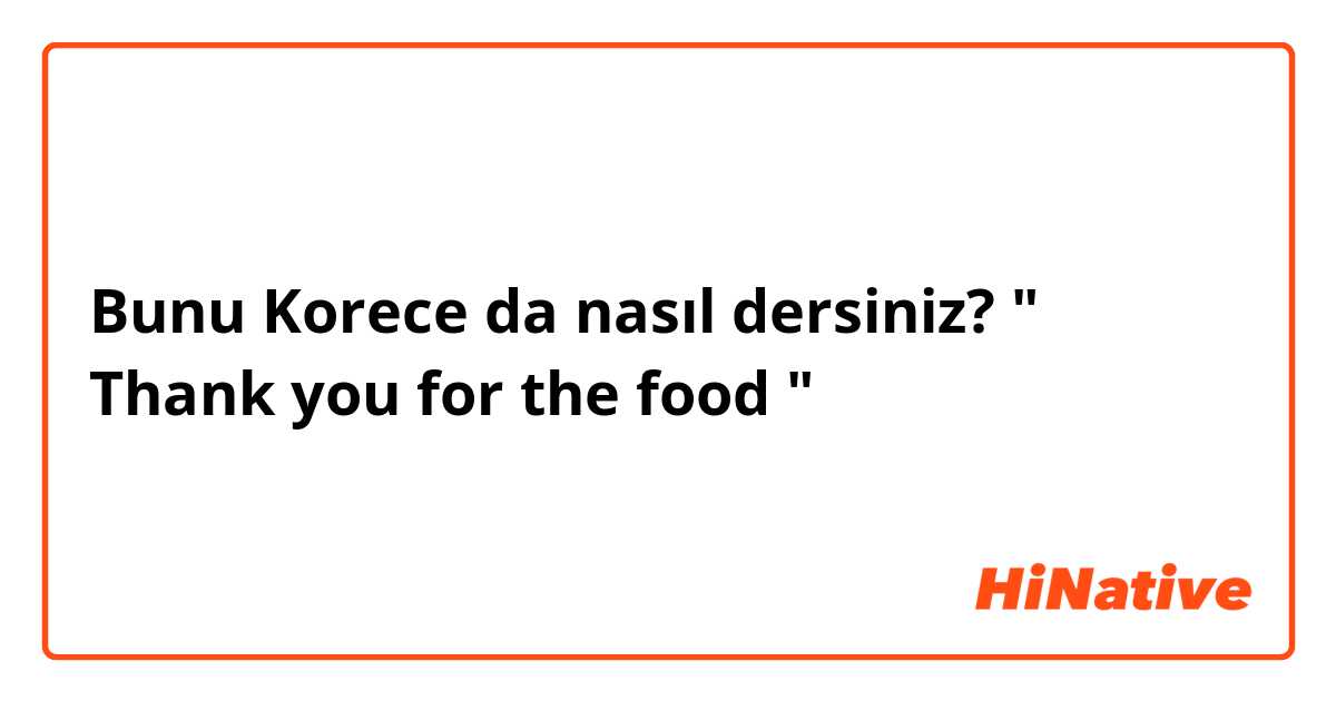 Bunu Korece da nasıl dersiniz? " Thank you for the food "