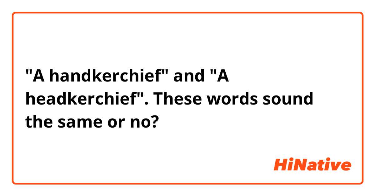 "A handkerchief" and "A headkerchief".
These words sound the same or no?