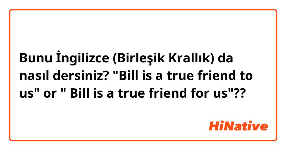 Bunu İngilizce (Birleşik Krallık) da nasıl dersiniz? "Bill is a true friend to us" or " Bill is a true friend for us"??