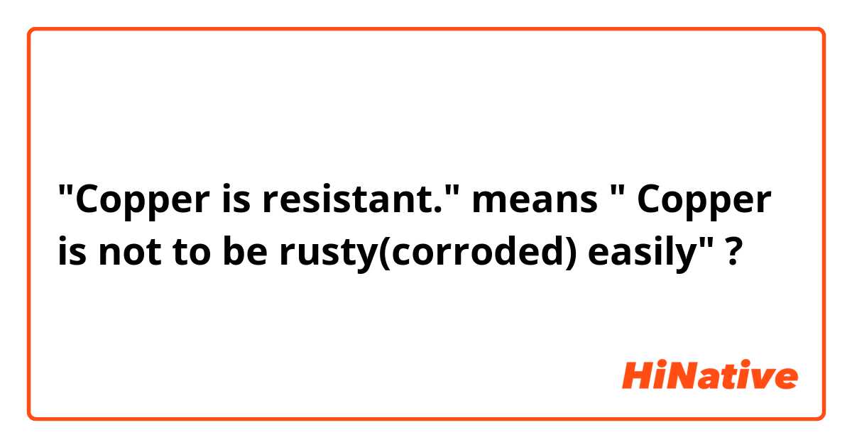 "Copper is resistant." means " Copper is not to be rusty(corroded)  easily" ? 