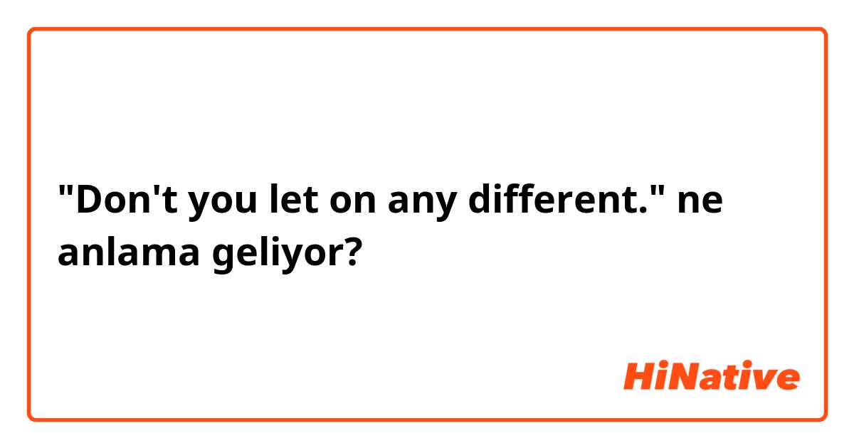 "Don't you let on any different." ne anlama geliyor?