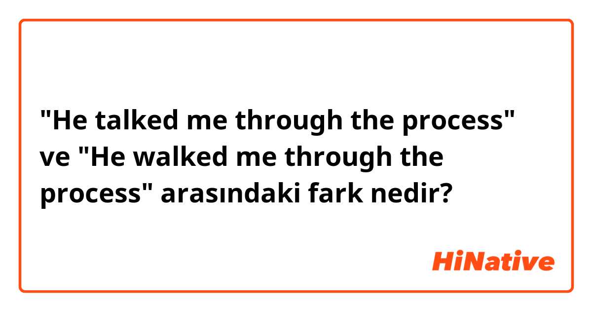 "He talked me through the process" ve "He walked me through the process" arasındaki fark nedir?