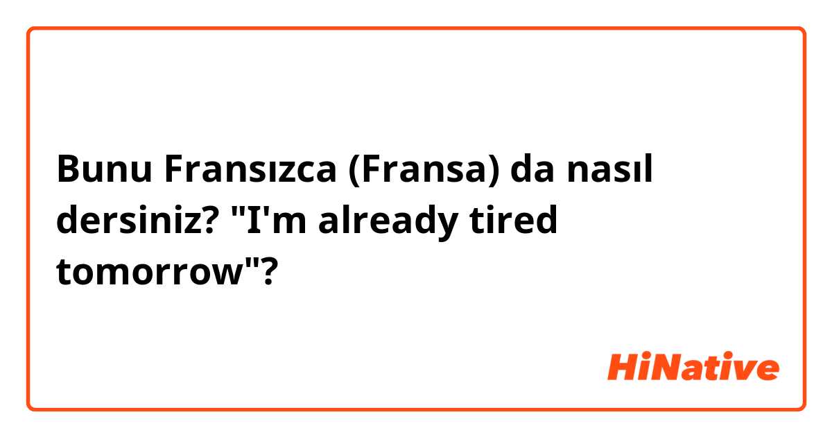 Bunu Fransızca (Fransa) da nasıl dersiniz? "I'm already tired tomorrow"?
