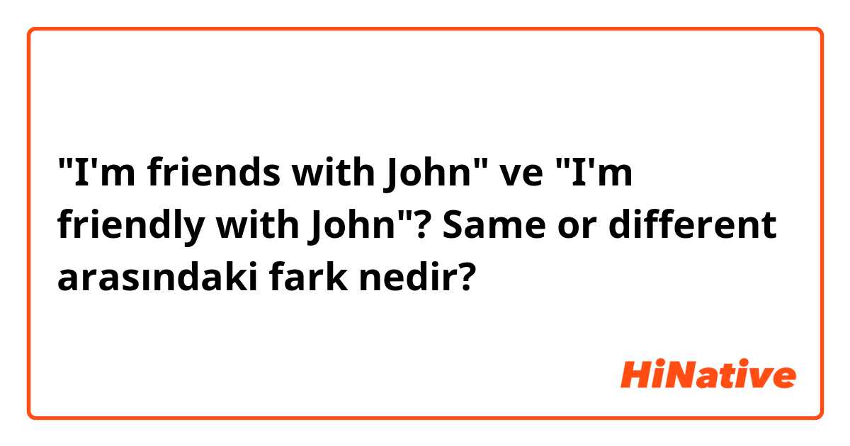 "I'm friends with John" ve "I'm friendly with John"? Same or different arasındaki fark nedir?