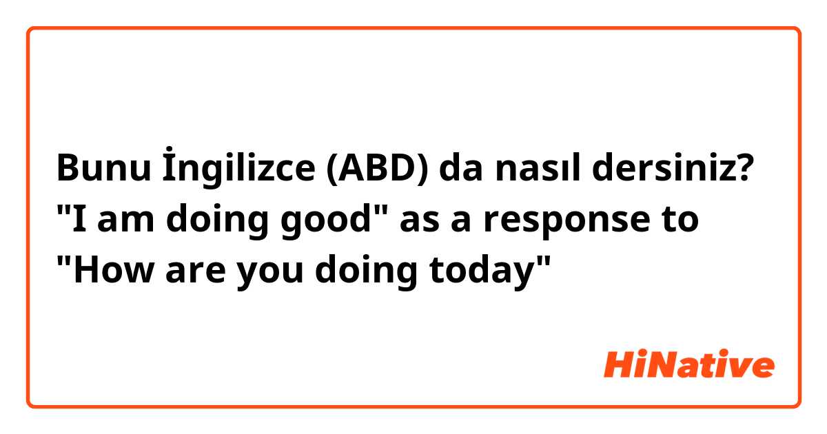 Bunu İngilizce (ABD) da nasıl dersiniz? "I am doing good" as a response to "How are you doing today"