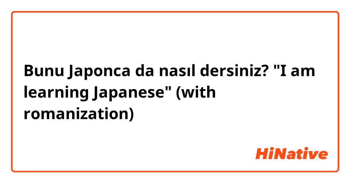 Bunu Japonca da nasıl dersiniz? "I am learning Japanese" (with romanization)