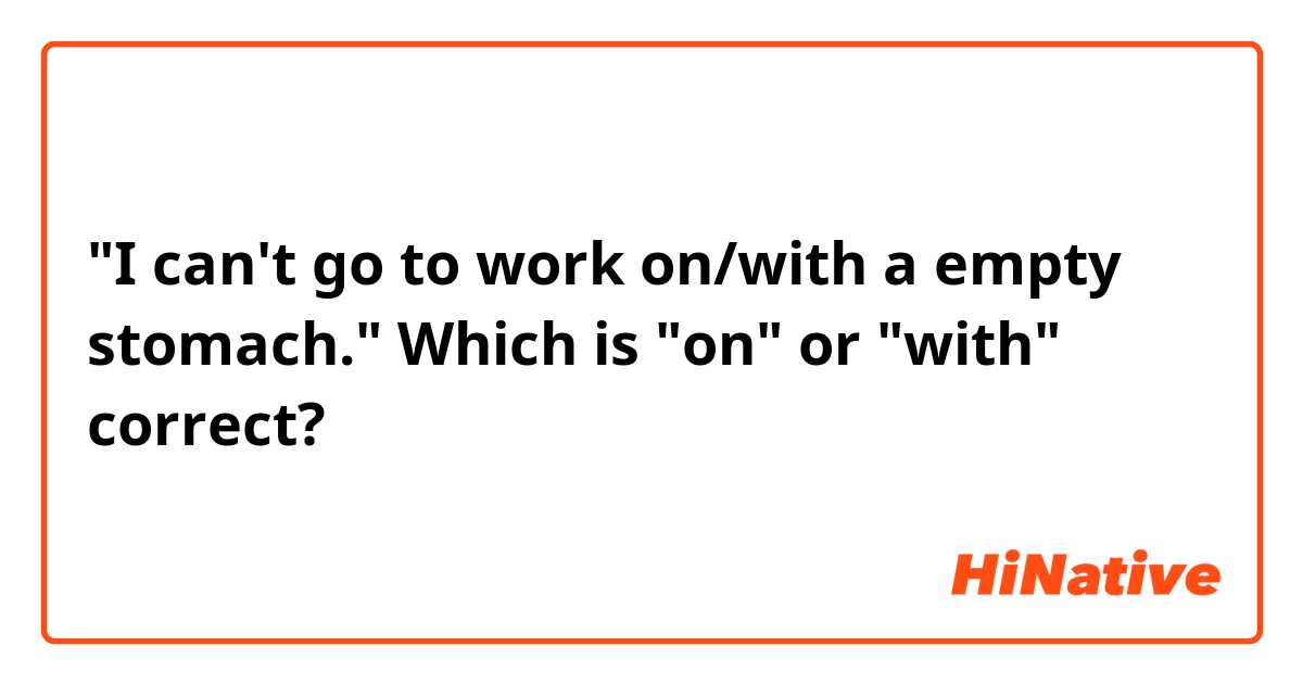 "I can't go to work on/with a empty stomach."
Which is "on" or "with" correct?