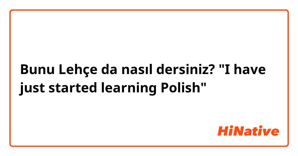 Bunu Lehçe da nasıl dersiniz? "I have just started learning Polish"