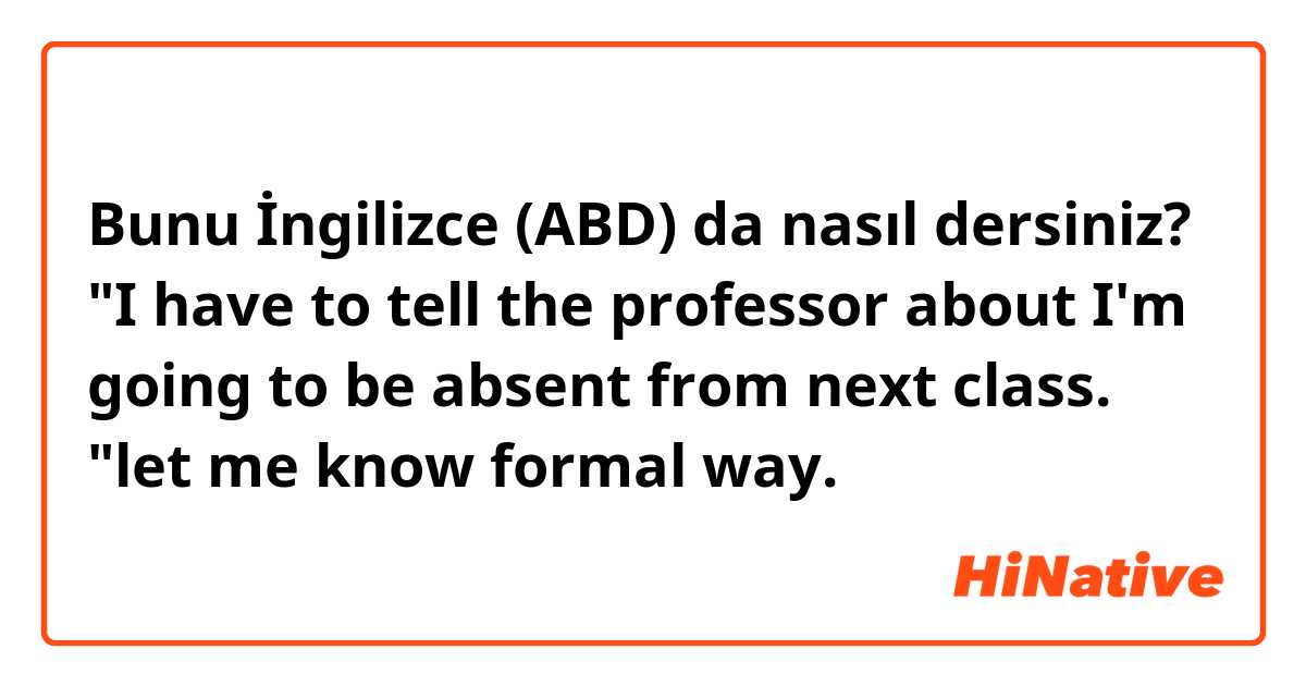 Bunu İngilizce (ABD) da nasıl dersiniz? "I have to tell the professor about I'm going to be absent from next class. "let me know formal way.