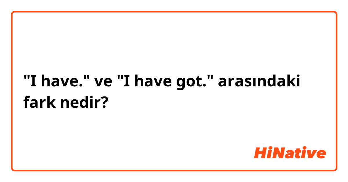 "I have." ve "I have got." arasındaki fark nedir?