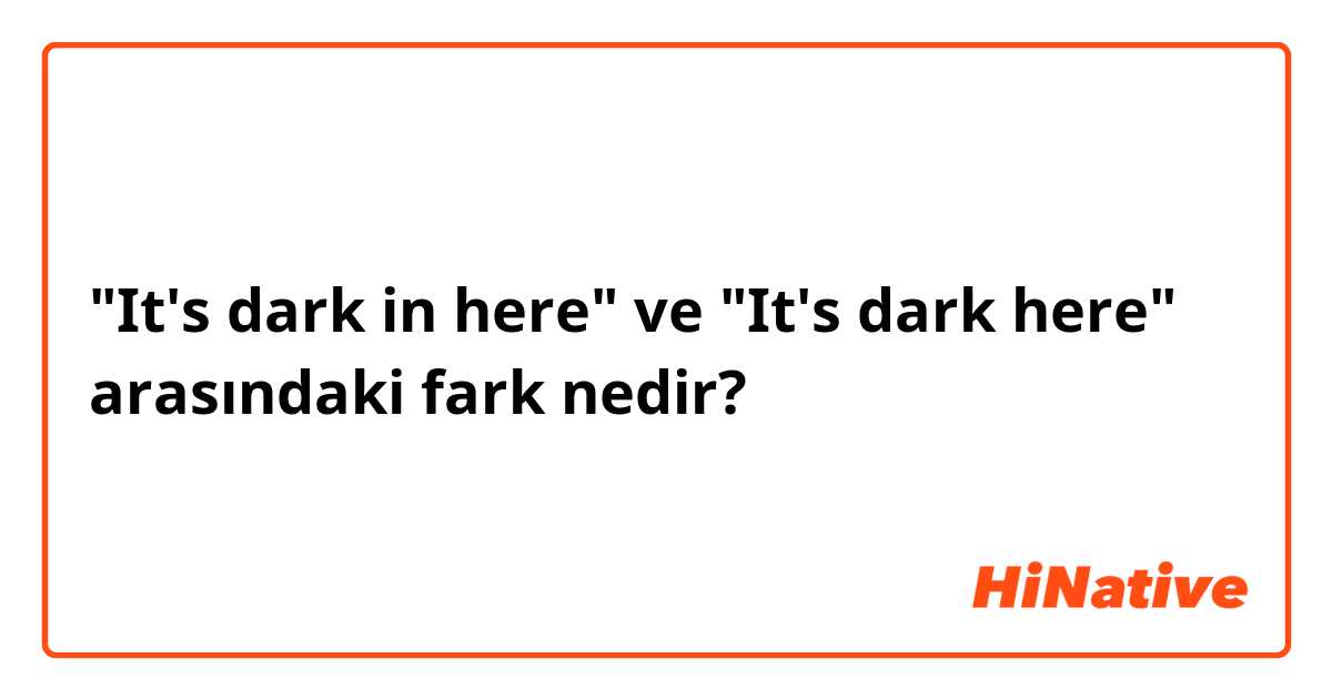"It's dark in here" ve "It's dark here" arasındaki fark nedir?