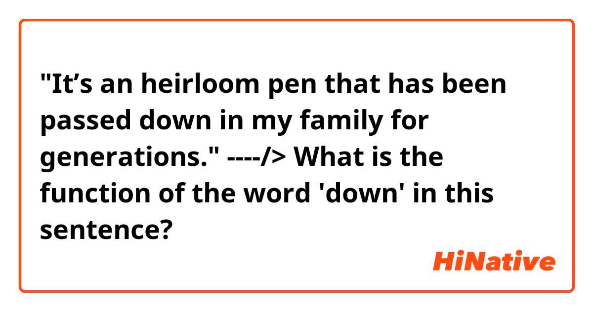 "It’s an heirloom pen that has been passed down in my family for generations." ----/> What is the function of the word 'down' in this sentence?