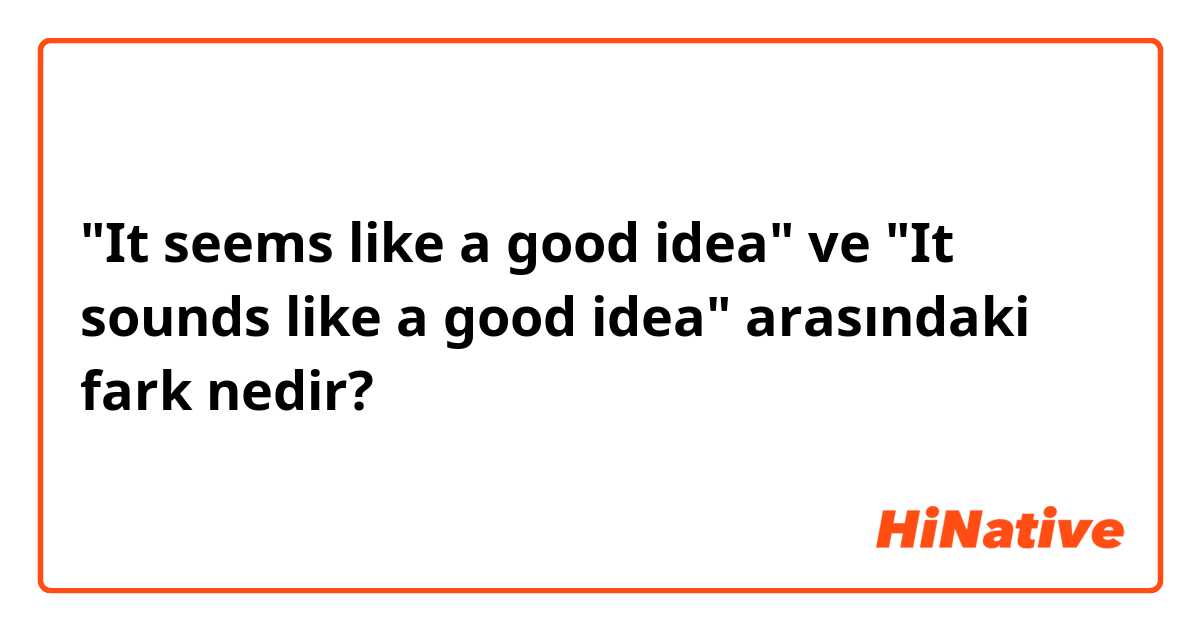 "It seems like a good idea" ve "It sounds like a good idea" arasındaki fark nedir?