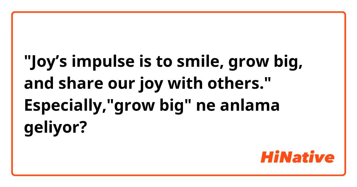 "Joy’s impulse is to smile, grow big, and share our joy with others."
Especially,"grow big"

 ne anlama geliyor?