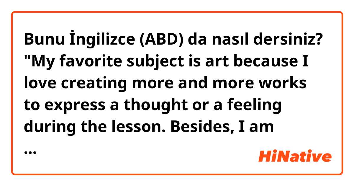 Bunu İngilizce (ABD) da nasıl dersiniz? "My favorite subject is art because I love creating more and more works to express a thought or a feeling during the lesson. Besides, I am happy that if people can get to know me through my works. That’s why I love Art." Are these weird?
