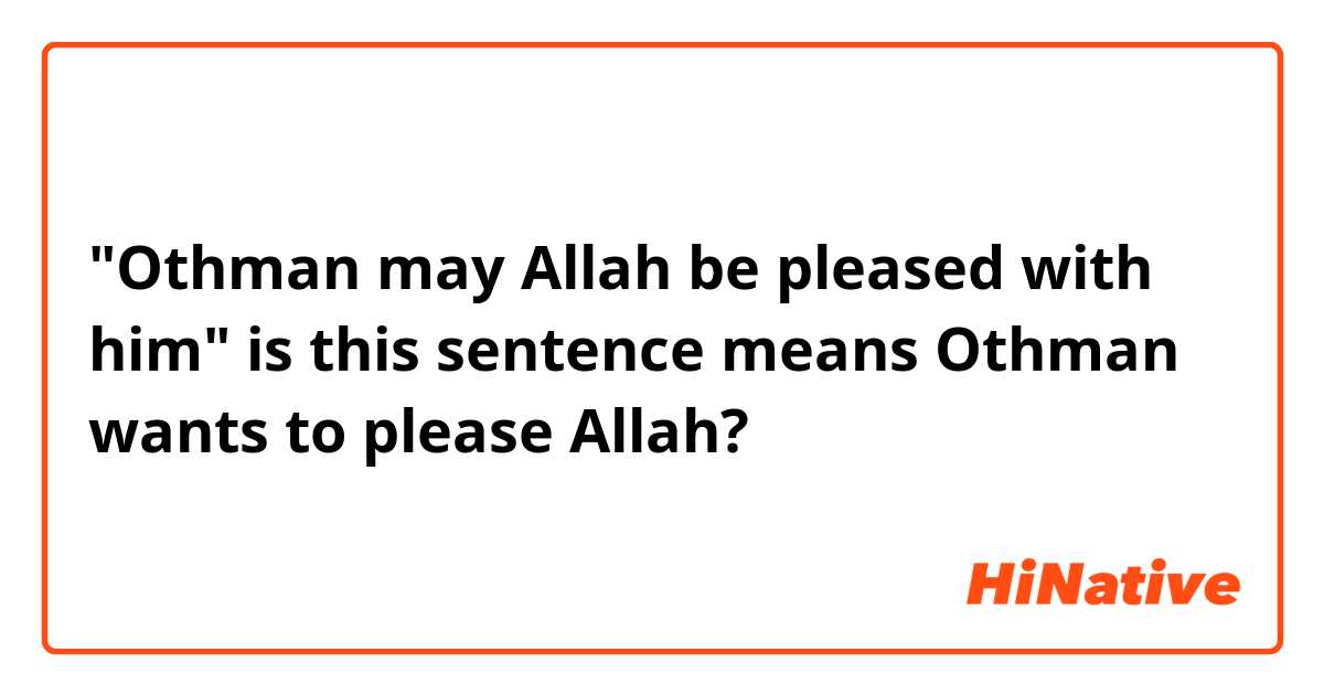 "Othman may Allah be pleased with him" is this sentence means Othman wants to please Allah? 