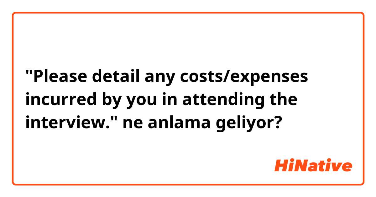 "Please detail any costs/expenses incurred by you in attending the interview." ne anlama geliyor?