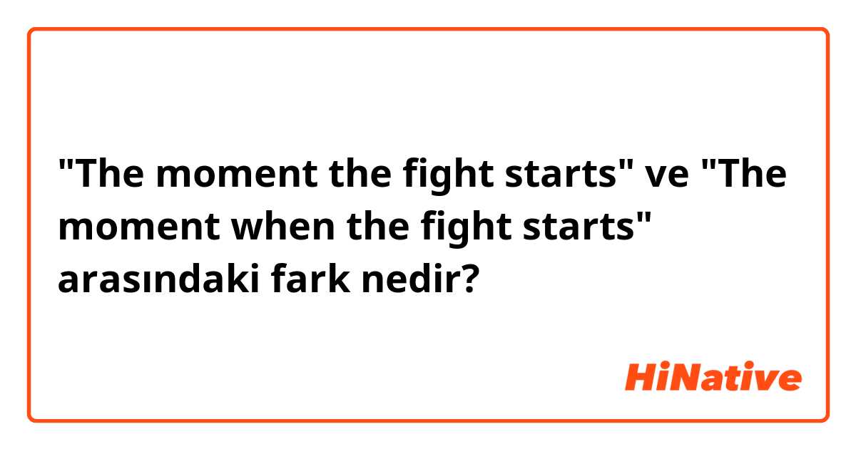 "The moment the fight starts" ve "The moment when the fight starts" arasındaki fark nedir?