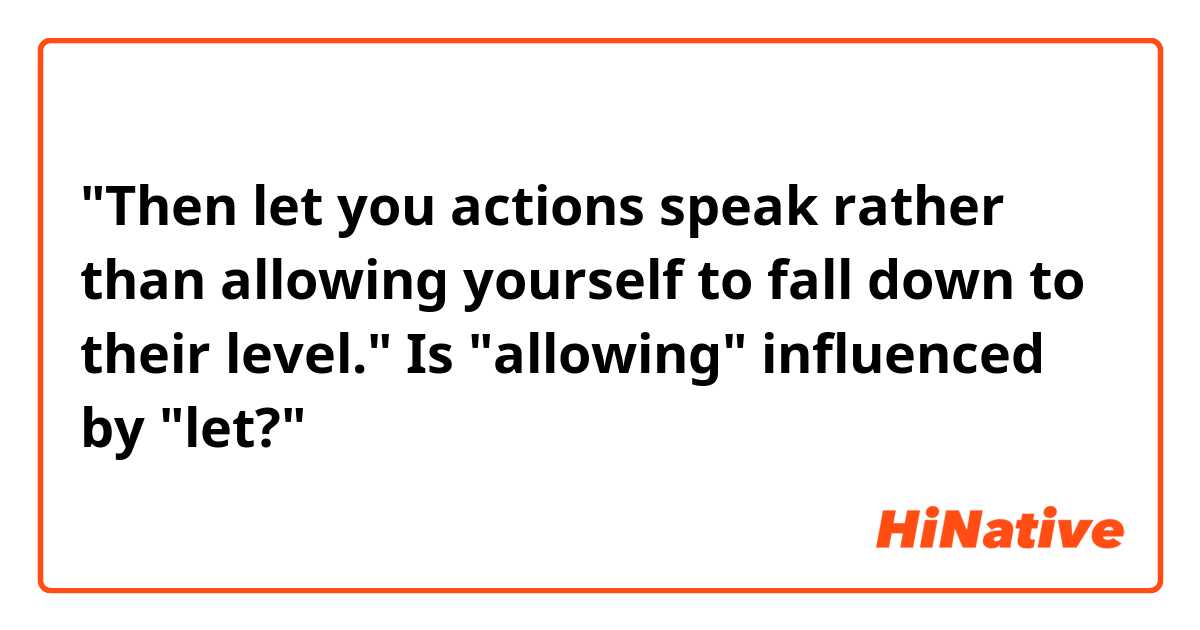 "Then let you actions speak rather than allowing yourself to fall down to their level."

Is "allowing" influenced by "let?"