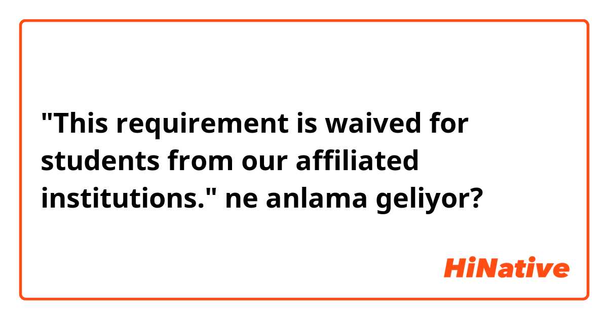 "This requirement is waived for students from our affiliated institutions." ne anlama geliyor?