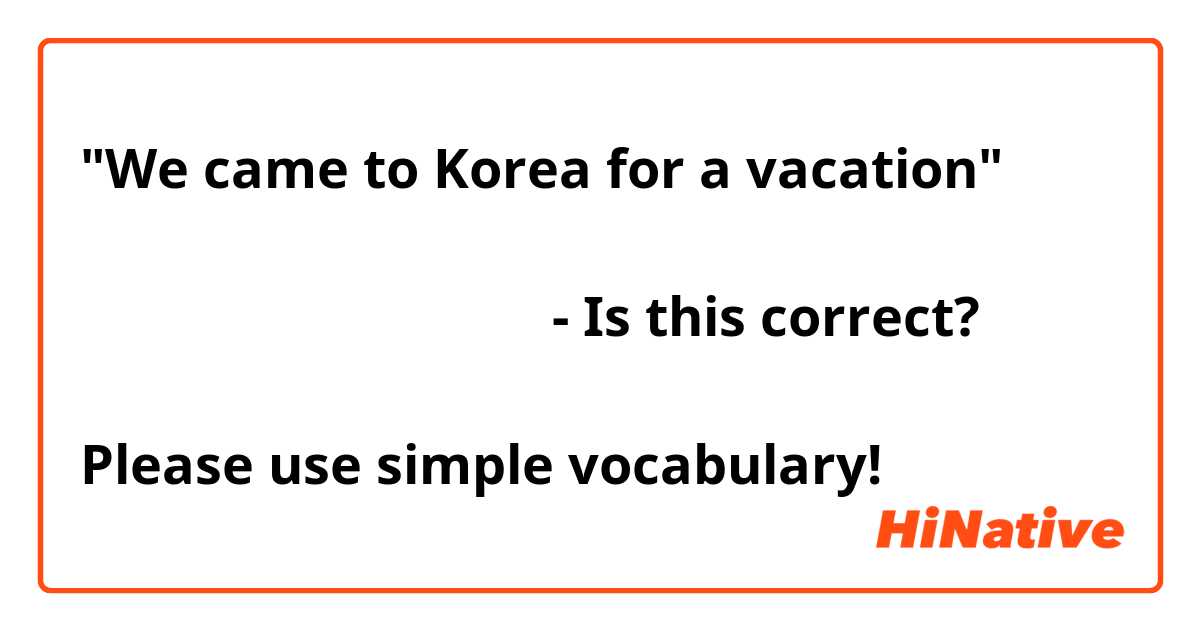 "We came to Korea for a vacation"

우리는 휴가로 한국에 왔습니다 - Is this correct?

Please use simple vocabulary!