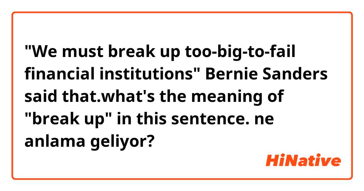 "We must break up too-big-to-fail financial institutions" Bernie Sanders said that.what's the meaning of "break up" in this sentence. ne anlama geliyor?