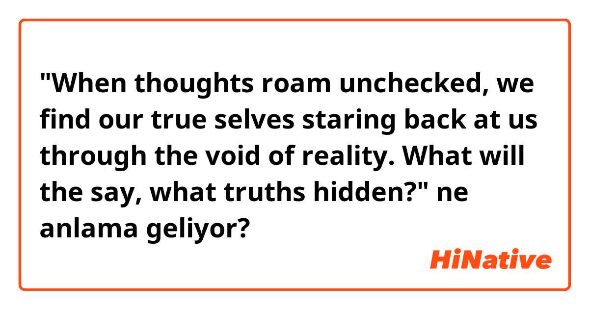 "When thoughts roam unchecked, we find our true selves staring back at us through the void of reality. What will the say, what truths hidden?" ne anlama geliyor?