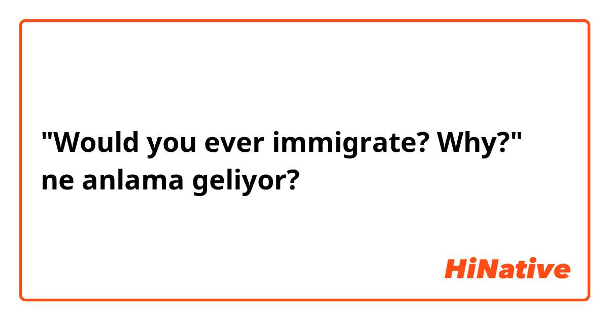 "Would you ever immigrate? Why?" ne anlama geliyor?