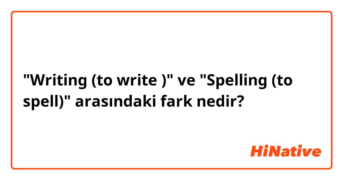 "Writing  (to write )" ve "Spelling  (to spell)" arasındaki fark nedir?
