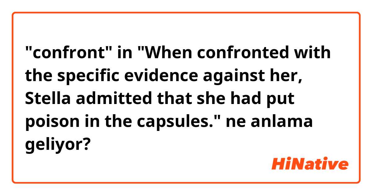 "confront" in "When confronted with the specific  evidence against her, Stella admitted that she had put poison in the capsules." ne anlama geliyor?