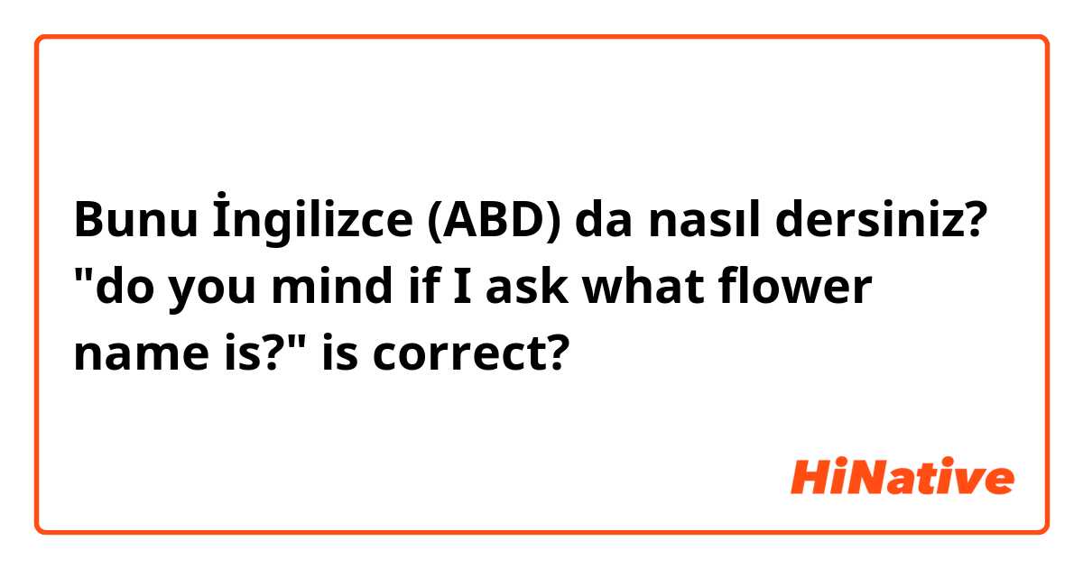 Bunu İngilizce (ABD) da nasıl dersiniz? "do you mind if I ask what flower name is?" is correct?