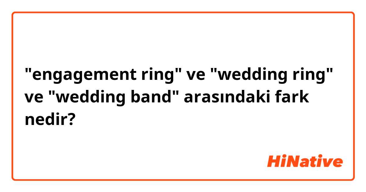 "engagement ring" ve "wedding ring" ve "wedding band" arasındaki fark nedir?