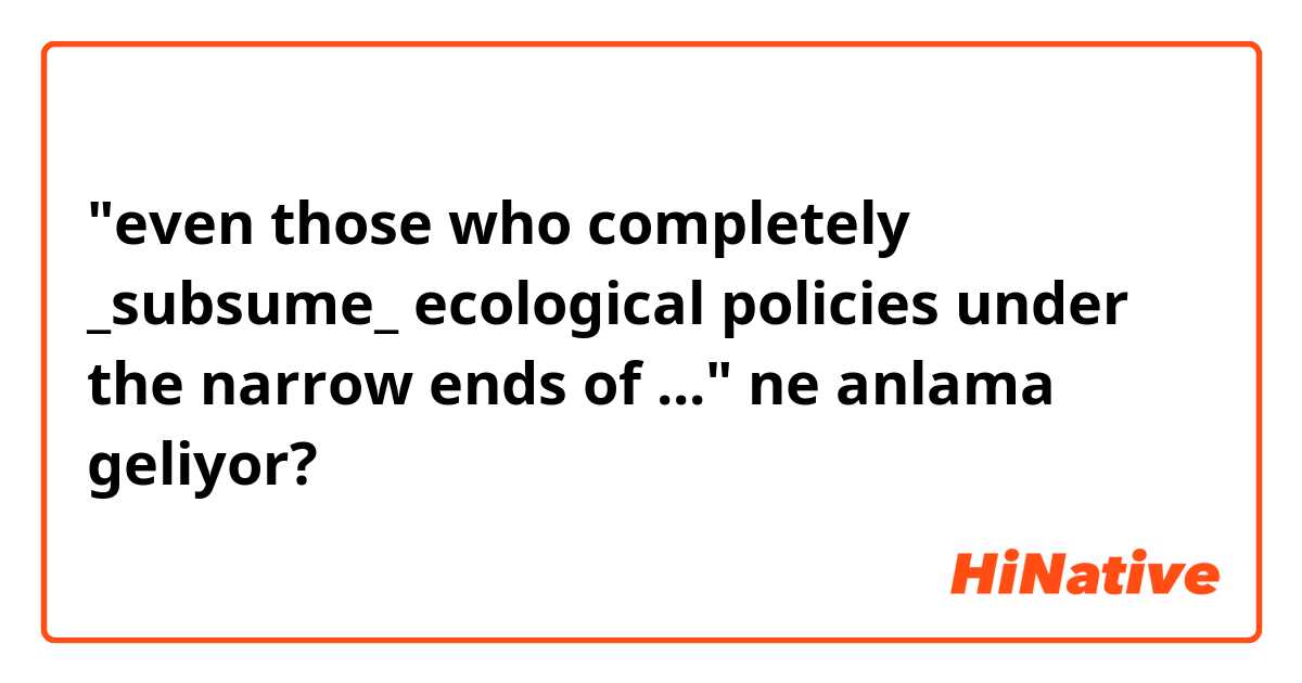 "even those who completely _subsume_ ecological policies under the narrow ends of ..." ne anlama geliyor?