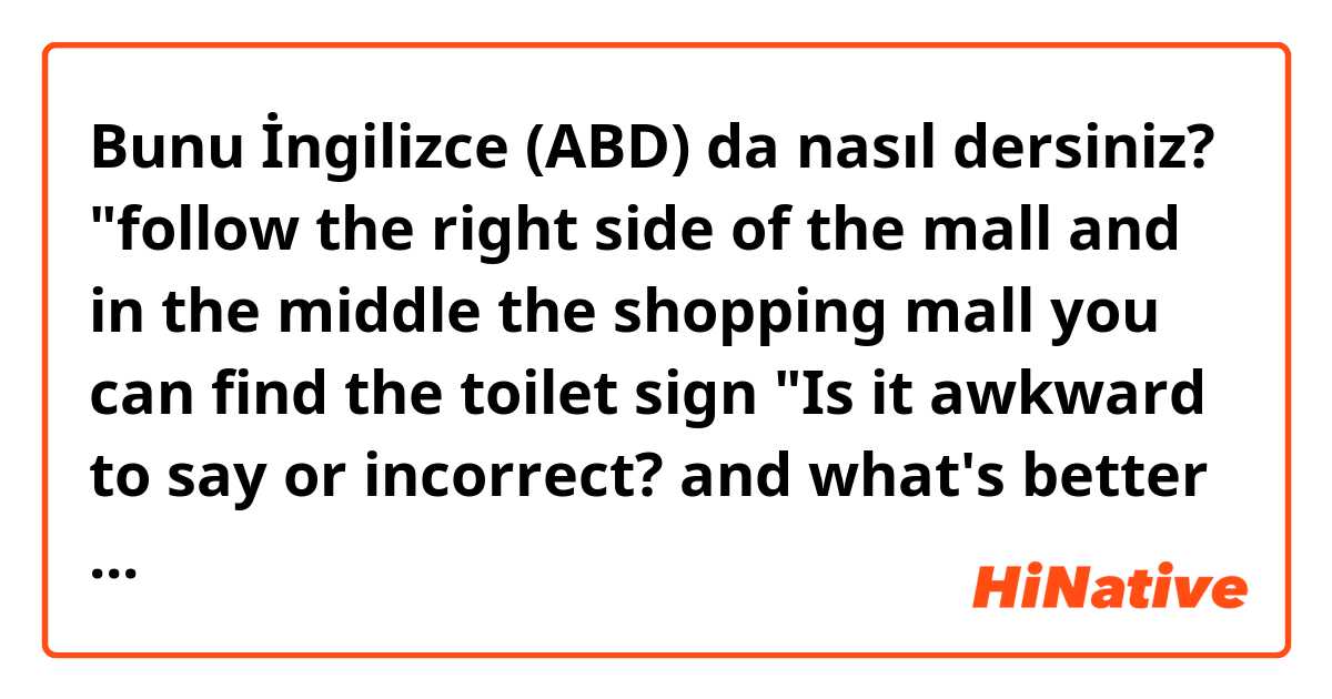 Bunu İngilizce (ABD) da nasıl dersiniz?  "follow the right side of the mall and in the middle the shopping mall  you can find the toilet sign "Is it awkward to say or incorrect? and what's better to say? 