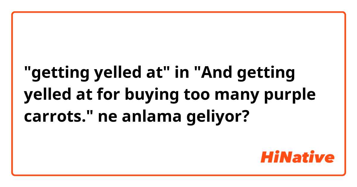 "getting yelled at" in "And getting yelled at for buying too many purple carrots." ne anlama geliyor?