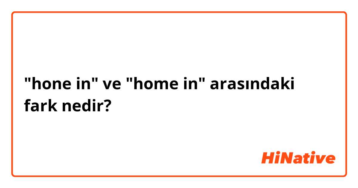"hone in" ve "home in" arasındaki fark nedir?