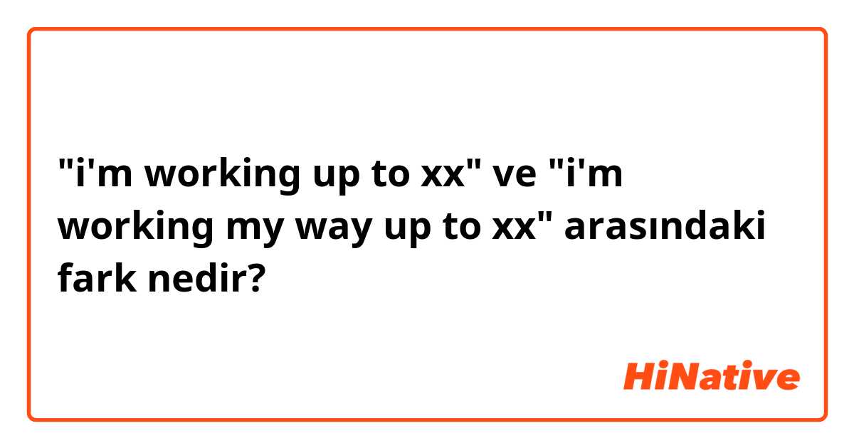 "i'm working up to xx" ve "i'm working my way up to xx" arasındaki fark nedir?