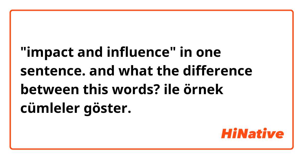 "impact and influence" in one sentence. and what the difference between this words? ile örnek cümleler göster.