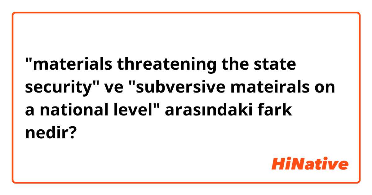 "materials threatening the state security" ve "subversive mateirals on a national level" arasındaki fark nedir?