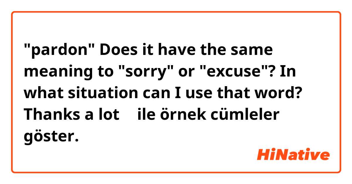 "pardon"
Does it have the same meaning to "sorry" or "excuse"? In what situation can I use that word? Thanks a lot 🤗 ile örnek cümleler göster.