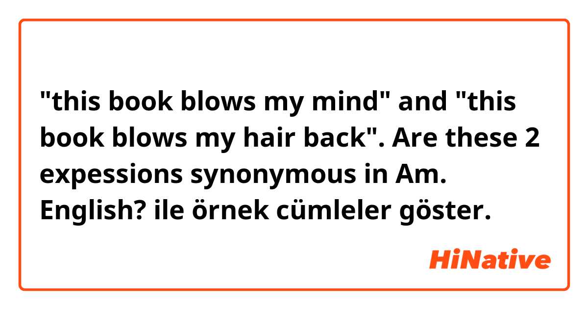 "this book blows my mind" and "this book blows my hair back". Are these 2 expessions synonymous in Am. English? ile örnek cümleler göster.